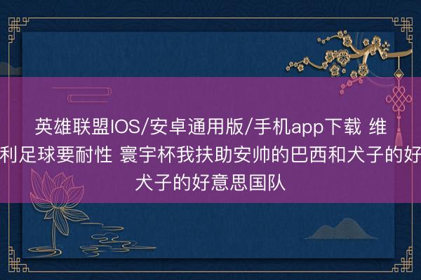 英雄联盟IOS/安卓通用版/手机app下载 维阿:意大利足球要耐性 寰宇杯我扶助安帅的巴西和犬子的好意思国队