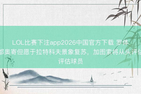 LOL比赛下注app2026中国官方下载 罗体：拉都奥寄但愿于拉特科夫景象复苏，加图索将从头评估球员
