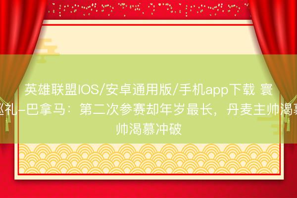 英雄联盟IOS/安卓通用版/手机app下载 寰宇杯巡礼-巴拿马:第二次参赛却年岁最长,丹麦主帅渴慕冲破