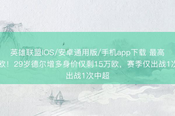 英雄联盟IOS/安卓通用版/手机app下载 最高75万欧！29岁德尔增多身价仅剩15万欧，赛季仅出战1次中超