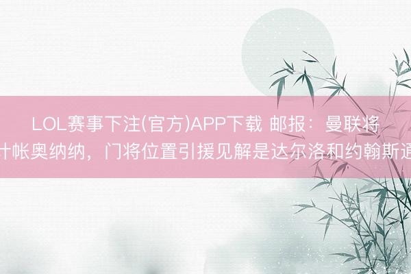 LOL赛事下注(官方)APP下载 邮报：曼联将计帐奥纳纳，门将位置引援见解是达尔洛和约翰斯通