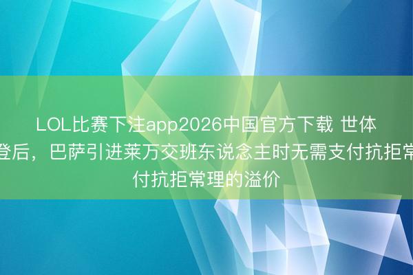 LOL比赛下注app2026中国官方下载 世体：签下戈登后，巴萨引进莱万交班东说念主时无需支付抗拒常理的溢价