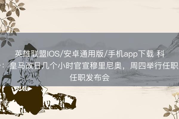 英雄联盟IOS/安卓通用版/手机app下载 科贝电台：皇马改日几个小时官宣穆里尼奥，周四举行任职发布会