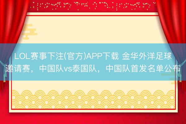 LOL赛事下注(官方)APP下载 金华外洋足球邀请赛，中国队vs泰国队，中国队首发名单公布
