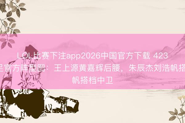 LOL比赛下注app2026中国官方下载 4231！国足官方阵型图：王上源黄嘉辉后腰，朱辰杰刘浩帆搭档中卫