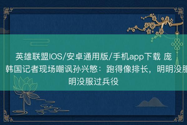 英雄联盟IOS/安卓通用版/手机app下载 庞杂争议！韩国记者现场嘲讽孙兴慜：跑得像排长，明明没服过兵役