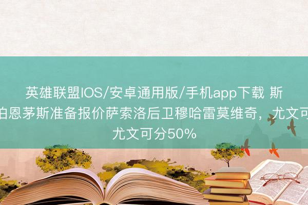 英雄联盟IOS/安卓通用版/手机app下载 斯基拉：伯恩茅斯准备报价萨索洛后卫穆哈雷莫维奇，尤文可分50%