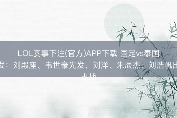 LOL赛事下注(官方)APP下载 国足vs泰国首发:刘殿座、韦世豪先发,刘洋、朱辰杰、刘浩帆出战
