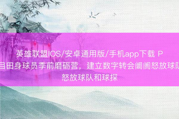英雄联盟IOS/安卓通用版/手机app下载 PFA扩大目田身球员季前磨砺营,建立数字转会阛阓怒放球队和球探