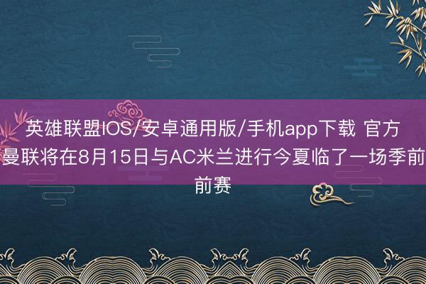 英雄联盟IOS/安卓通用版/手机app下载 官方：曼联将在8月15日与AC米兰进行今夏临了一场季前赛