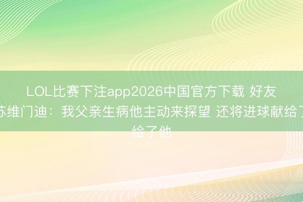 LOL比赛下注app2026中国官方下载 好友谈苏维门迪：我父亲生病他主动来探望 还将进球献给了他