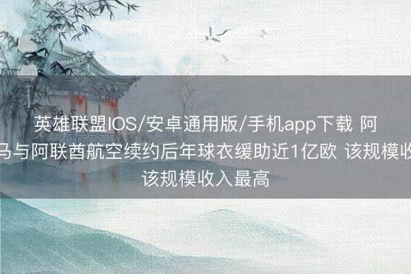 英雄联盟IOS/安卓通用版/手机app下载 阿斯：皇马与阿联酋航空续约后年球衣缓助近1亿欧 该规模收入最高