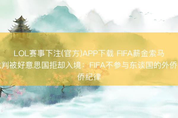 LOL赛事下注(官方)APP下载 FIFA薪金索马里裁判被好意思国拒却入境：FIFA不参与东谈国的外侨纪律
