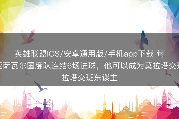 英雄联盟IOS/安卓通用版/手机app下载 每体：奥亚萨瓦尔国度队连结6场进球，他可以成为莫拉塔交班东谈主