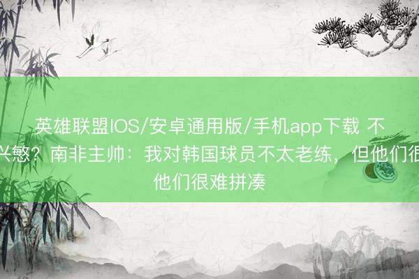 英雄联盟IOS/安卓通用版/手机app下载 不虞志孙兴慜？南非主帅：我对韩国球员不太老练，但他们很难拼凑