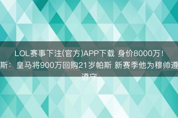 LOL赛事下注(官方)APP下载 身价8000万！阿斯：皇马将900万回购21岁帕斯 新赛季他为穆帅遵守