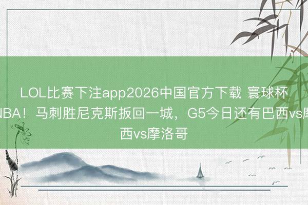 LOL比赛下注app2026中国官方下载 寰球杯撞车NBA！马刺胜尼克斯扳回一城，G5今日还有巴西vs摩洛哥
