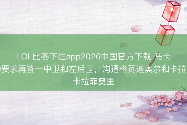 LOL比赛下注app2026中国官方下载 马卡：穆帅要求再签一中卫和左后卫，沟通格瓦迪奥尔和卡拉菲奥里