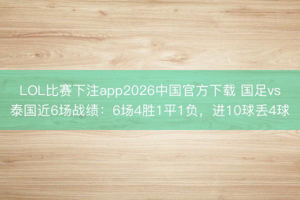 LOL比赛下注app2026中国官方下载 国足vs泰国近6场战绩：6场4胜1平1负，进10球丢4球
