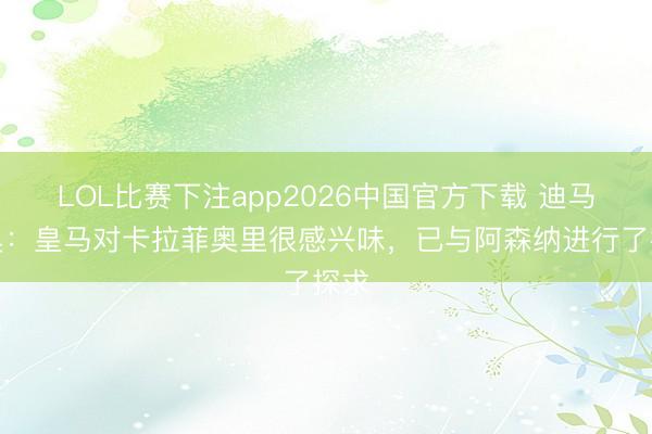 LOL比赛下注app2026中国官方下载 迪马济奥：皇马对卡拉菲奥里很感兴味，已与阿森纳进行了探求