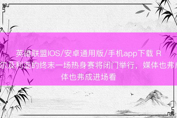 英雄联盟IOS/安卓通用版/手机app下载 RMC：阿尔及利亚的终末一场热身赛将闭门举行，媒体也弗成进场看