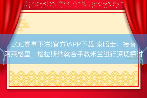 LOL赛事下注(官方)APP下载 泰晤士：接替阿莱格里，格拉斯纳就合手教米兰进行深切探讨