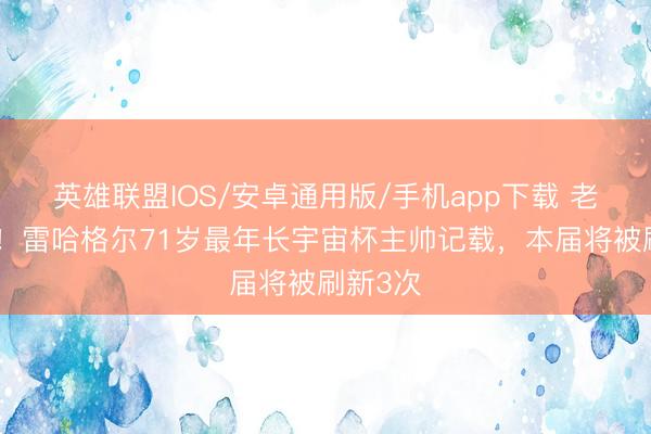 英雄联盟IOS/安卓通用版/手机app下载 老骥伏枥！雷哈格尔71岁最年长宇宙杯主帅记载，本届将被刷新3次