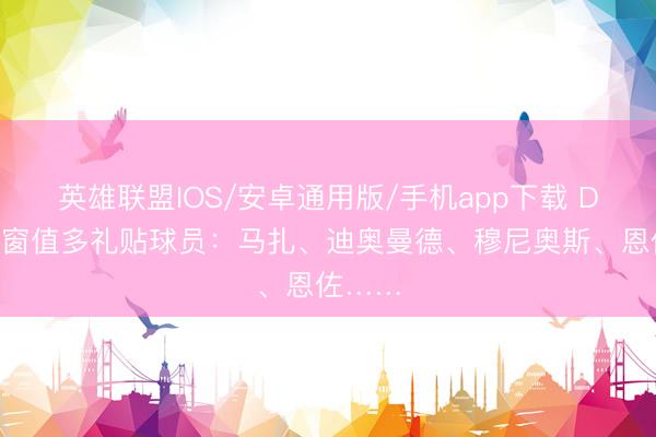 英雄联盟IOS/安卓通用版/手机app下载 DO谈夏窗值多礼贴球员：马扎、迪奥曼德、穆尼奥斯、恩佐……