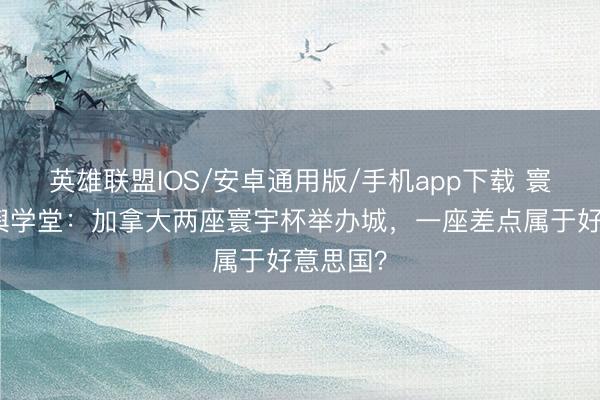 英雄联盟IOS/安卓通用版/手机app下载 寰宇杯地舆学堂:加拿大两座寰宇杯举办城,一座差点属于好意思国?