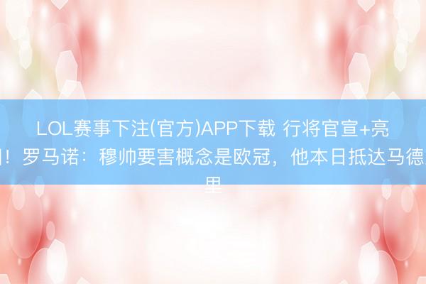 LOL赛事下注(官方)APP下载 行将官宣+亮相！罗马诺：穆帅要害概念是欧冠，他本日抵达马德里