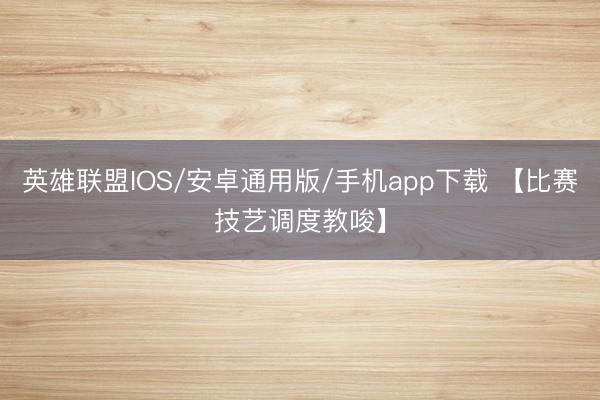 英雄联盟IOS/安卓通用版/手机app下载 【比赛技艺调度教唆】