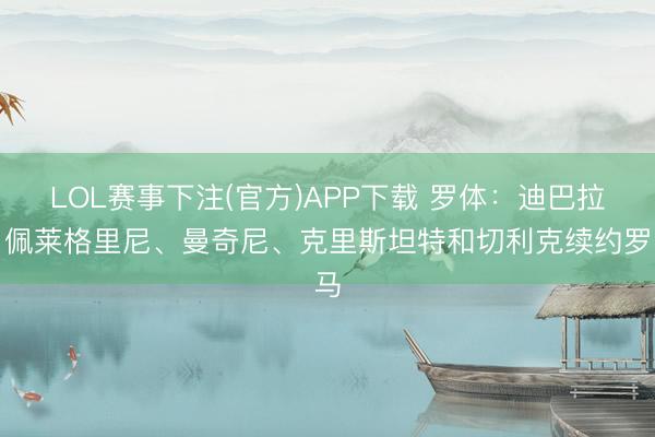 LOL赛事下注(官方)APP下载 罗体：迪巴拉、佩莱格里尼、曼奇尼、克里斯坦特和切利克续约罗马