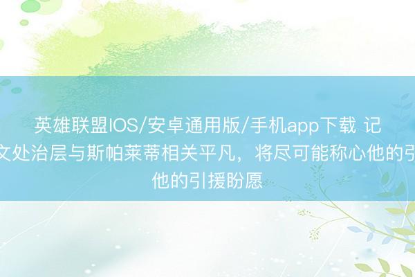 英雄联盟IOS/安卓通用版/手机app下载 记者：尤文处治层与斯帕莱蒂相关平凡，将尽可能称心他的引援盼愿