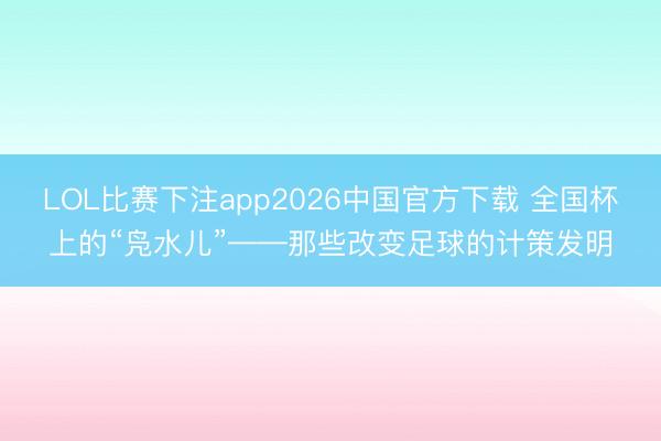 LOL比赛下注app2026中国官方下载 全国杯上的“凫水儿”——那些改变足球的计策发明