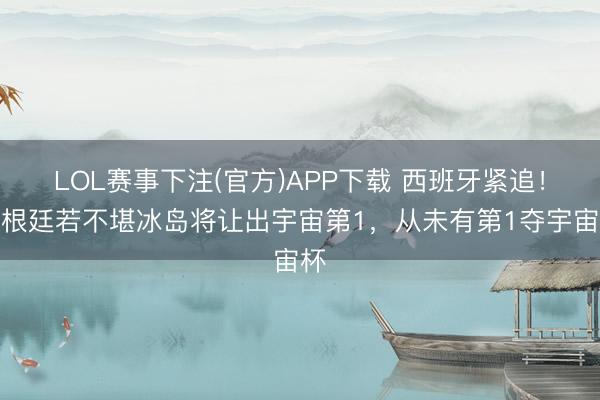 LOL赛事下注(官方)APP下载 西班牙紧追！阿根廷若不堪冰岛将让出宇宙第1，从未有第1夺宇宙杯