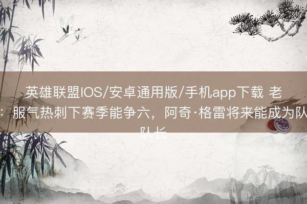 英雄联盟IOS/安卓通用版/手机app下载 老雷：服气热刺下赛季能争六，阿奇·格雷将来能成为队长
