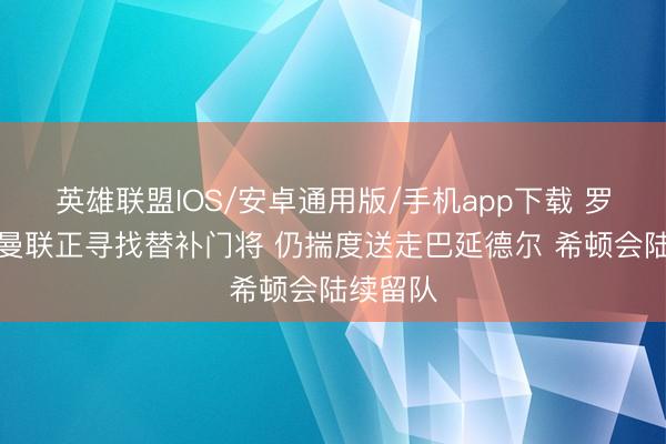 英雄联盟IOS/安卓通用版/手机app下载 罗马诺：曼联正寻找替补门将 仍揣度送走巴延德尔 希顿会陆续留队