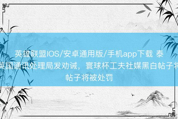 英雄联盟IOS/安卓通用版/手机app下载 泰晤士：英国通讯处理局发劝诫，寰球杯工夫社媒黑白帖子将被处罚