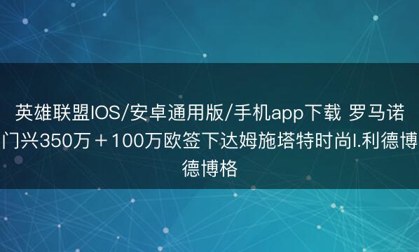 英雄联盟IOS/安卓通用版/手机app下载 罗马诺：门兴350万＋100万欧签下达姆施塔特时尚I.利德博格
