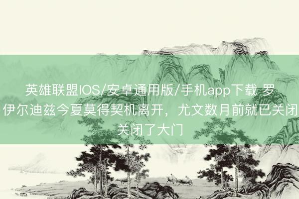 英雄联盟IOS/安卓通用版/手机app下载 罗马诺：伊尔迪兹今夏莫得契机离开，尤文数月前就已关闭了大门