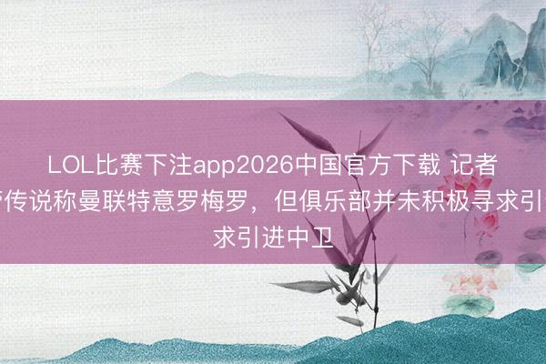 LOL比赛下注app2026中国官方下载 记者：尽管传说称曼联特意罗梅罗，但俱乐部并未积极寻求引进中卫