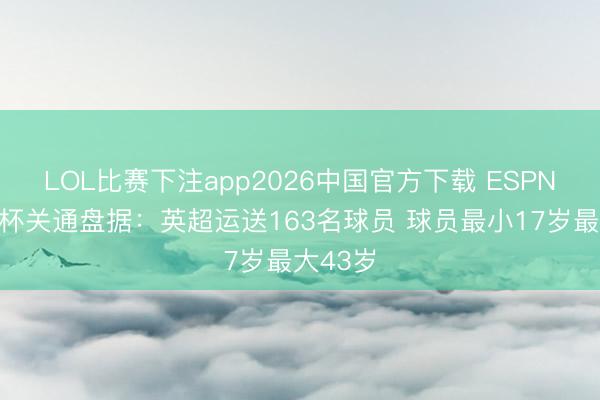 LOL比赛下注app2026中国官方下载 ESPN列天下杯关通盘据：英超运送163名球员 球员最小17岁最大43岁