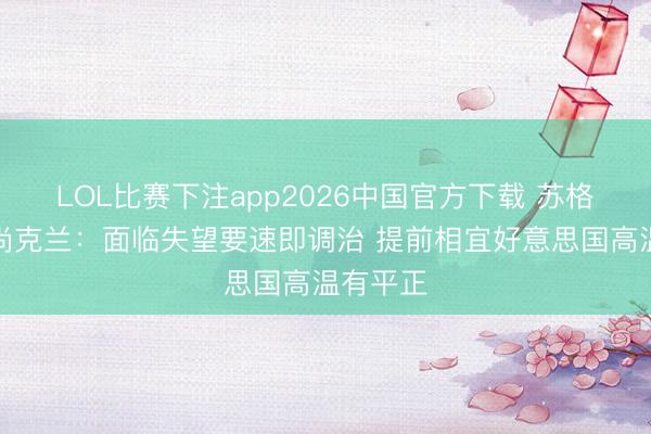 LOL比赛下注app2026中国官方下载 苏格兰前卫尚克兰：面临失望要速即调治 提前相宜好意思国高温有平正
