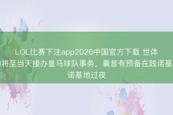 LOL比赛下注app2026中国官方下载 世体：穆帅将至当天接办皇马球队事务，曩昔有预备在践诺基地过夜