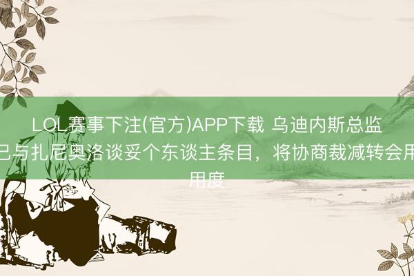 LOL赛事下注(官方)APP下载 乌迪内斯总监：已与扎尼奥洛