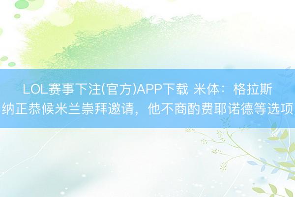 LOL赛事下注(官方)APP下载 米体：格拉斯纳正恭候米兰崇拜邀请，他不商酌费耶诺德等选项