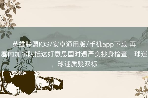 英雄联盟IOS/安卓通用版/手机app下载 再引争议！塞内加尔队抵达好意思国时遭严实抄身检查，球迷质疑双标