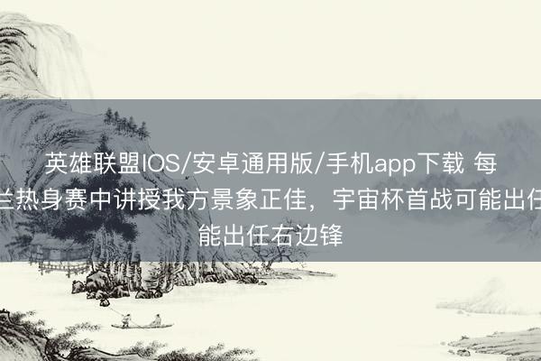 英雄联盟IOS/安卓通用版/手机app下载 每体：费兰热身赛中讲授我方景象正佳，宇宙杯首战可能出任右边锋
