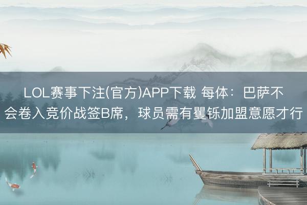 LOL赛事下注(官方)APP下载 每体：巴萨不会卷入竞价战签B席，球员需有矍铄加盟意愿才行