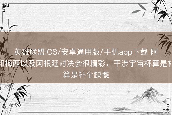 英雄联盟IOS/安卓通用版/手机app下载 阿拉巴：和梅西以及阿根廷对决会很精彩；干涉宇宙杯算是补全缺憾